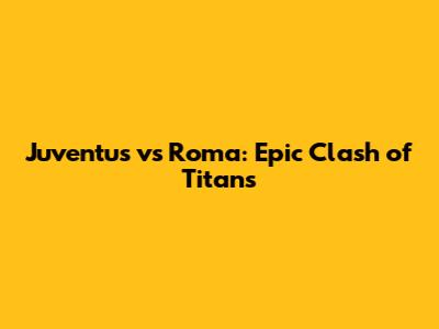 Juventus vs Roma: Epic Clash of Titans