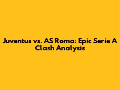 Juventus vs. AS Roma: Epic Serie A Clash Analysis