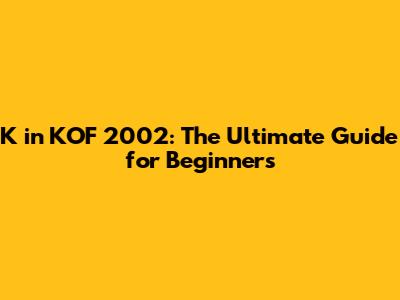 K' in KOF 2002: The Ultimate Guide for Beginners