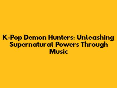 K-Pop Demon Hunters: Unleashing Supernatural Powers Through Music