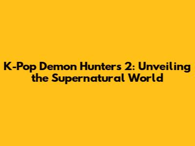 K-Pop Demon Hunters 2: Unveiling the Supernatural World