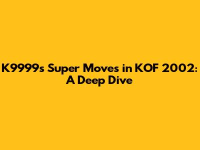 K9999's Super Moves in KOF 2002: A Deep Dive