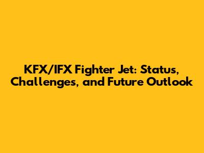 KFX/IFX Fighter Jet: Status, Challenges, and Future Outlook