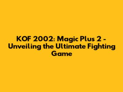 KOF 2002: Magic Plus 2 - Unveiling the Ultimate Fighting Game