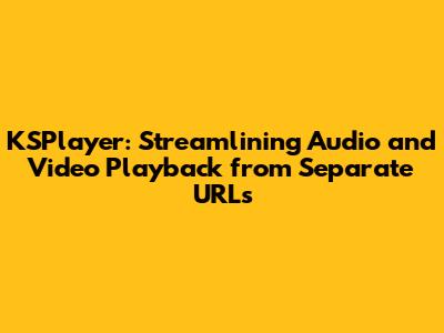 KSPlayer: Streamlining Audio and Video Playback from Separate URLs