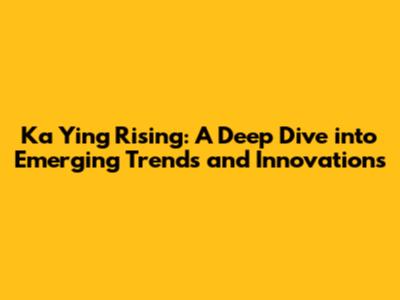 Ka Ying Rising: A Deep Dive into Emerging Trends and Innovations