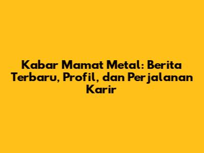 Kabar Mamat Metal: Berita Terbaru, Profil, dan Perjalanan Karir