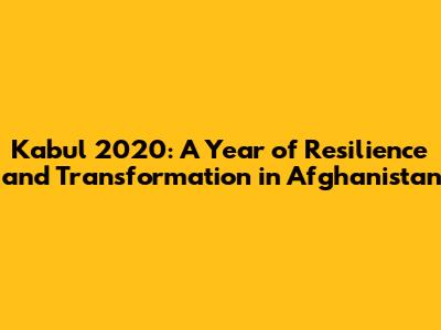 Kabul 2020: A Year of Resilience and Transformation in Afghanistan