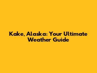 Kake, Alaska: Your Ultimate Weather Guide