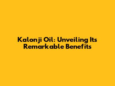 Kalonji Oil: Unveiling Its Remarkable Benefits