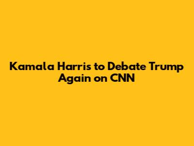 Kamala Harris to Debate Trump Again on CNN