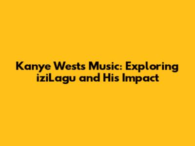 Kanye West's Music: Exploring iziLagu and His Impact