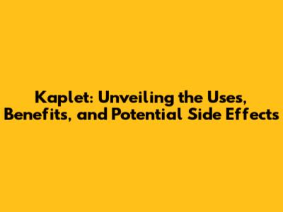 Kaplet: Unveiling the Uses, Benefits, and Potential Side Effects