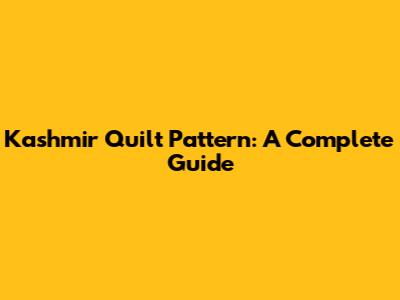 Kashmir Quilt Pattern: A Complete Guide