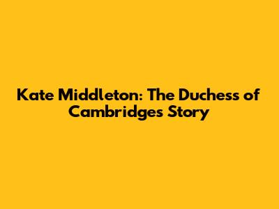Kate Middleton: The Duchess of Cambridge's Story