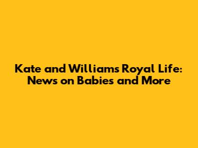 Kate and William's Royal Life: News on Babies and More