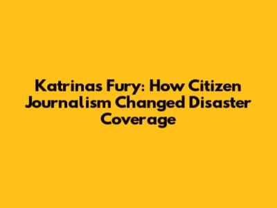 Katrina's Fury: How Citizen Journalism Changed Disaster Coverage