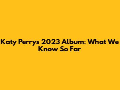 Katy Perry's 2023 Album: What We Know So Far