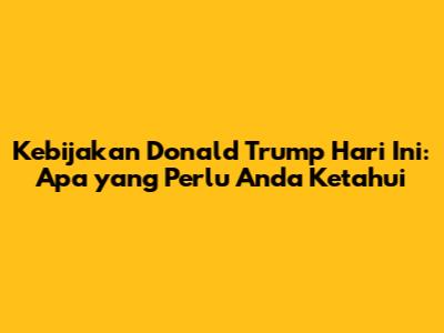 Kebijakan Donald Trump Hari Ini: Apa yang Perlu Anda Ketahui
