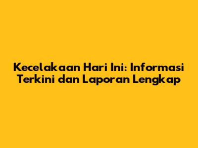Kecelakaan Hari Ini: Informasi Terkini dan Laporan Lengkap