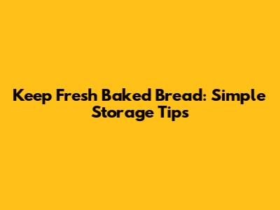 Keep Fresh Baked Bread: Simple Storage Tips