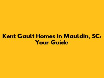 Kent Gault Homes in Mauldin, SC: Your Guide