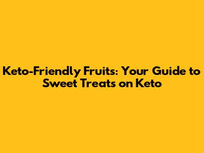 Keto-Friendly Fruits: Your Guide to Sweet Treats on Keto