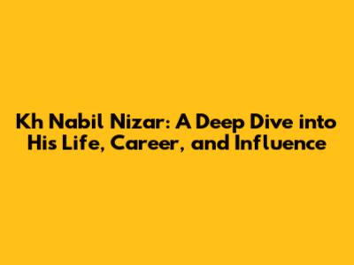 Kh Nabil Nizar: A Deep Dive into His Life, Career, and Influence