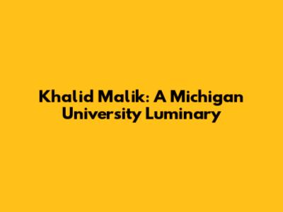 Khalid Malik: A Michigan University Luminary