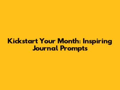 Kickstart Your Month: Inspiring Journal Prompts