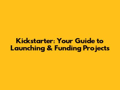 Kickstarter: Your Guide to Launching & Funding Projects