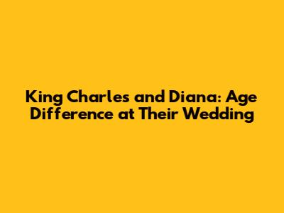 King Charles and Diana: Age Difference at Their Wedding