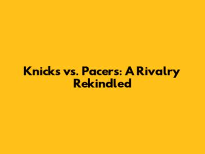 Knicks vs. Pacers: A Rivalry Rekindled