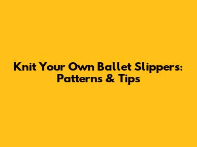 Knit Your Own Ballet Slippers: Patterns & Tips