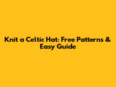 Knit a Celtic Hat: Free Patterns & Easy Guide