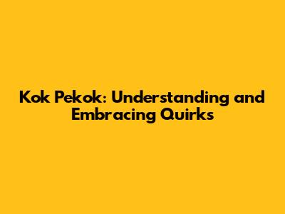 Kok Pekok: Understanding and Embracing Quirks