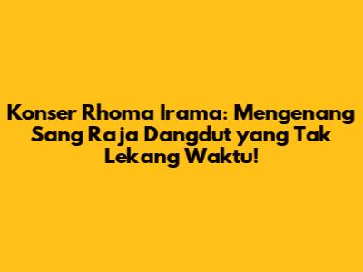 Konser Rhoma Irama: Mengenang Sang Raja Dangdut yang Tak Lekang Waktu!
