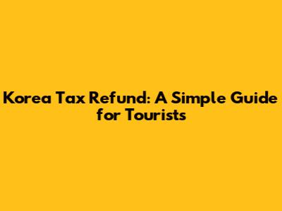 Korea Tax Refund: A Simple Guide for Tourists