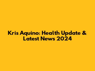 Kris Aquino: Health Update & Latest News 2024