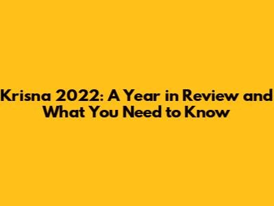Krisna 2022: A Year in Review and What You Need to Know