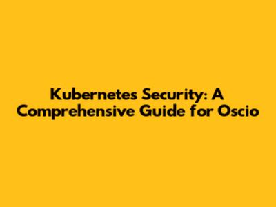Kubernetes Security: A Comprehensive Guide for Oscio