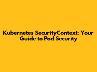 Kubernetes SecurityContext: Your Guide to Pod Security