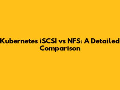 Kubernetes iSCSI vs NFS: A Detailed Comparison