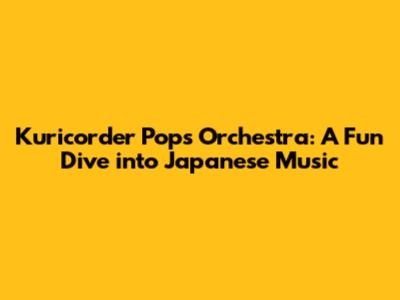 Kuricorder Pops Orchestra: A Fun Dive into Japanese Music