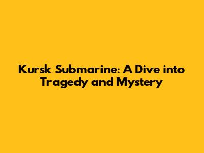 Kursk Submarine: A Dive into Tragedy and Mystery
