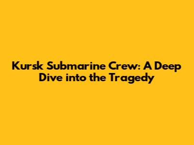 Kursk Submarine Crew: A Deep Dive into the Tragedy
