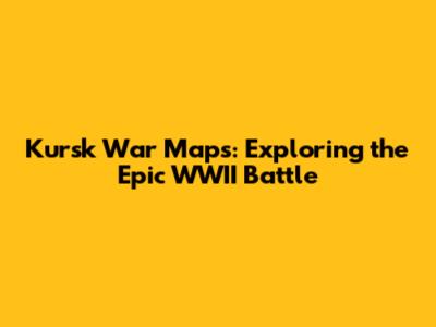 Kursk War Maps: Exploring the Epic WWII Battle