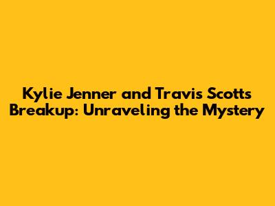 Kylie Jenner and Travis Scott's Breakup: Unraveling the Mystery