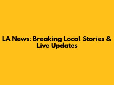 LA News: Breaking Local Stories & Live Updates