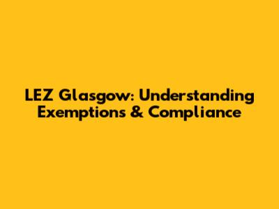 LEZ Glasgow: Understanding Exemptions & Compliance